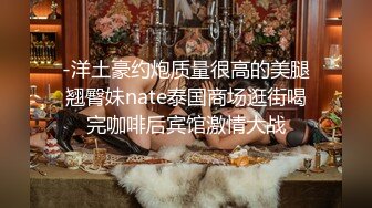 -洋土豪约炮质量很高的美腿翘臀妹nate泰国商场逛街喝完咖啡后宾馆激情大战