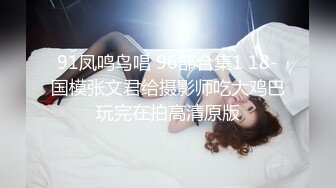 91凤鸣鸟唱 96部合集1 18-国模张文君给摄影师吃大鸡巴玩完在拍高清原版