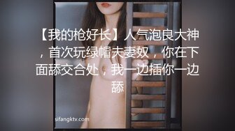 【我的枪好长】人气泡良大神，首次玩绿帽夫妻奴，你在下面舔交合处，我一边插你一边舔