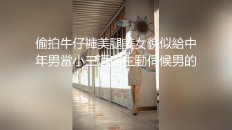 偷拍牛仔褲美腿美女貌似給中年男當小三酒店主動伺候男的啪啪