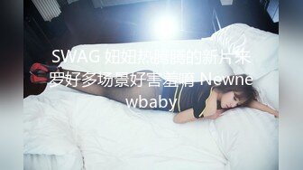 SWAG 妞妞热腾腾的新片来罗好多场景好害羞唷 Newnewbaby