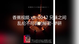 香蕉视频 xjx-0042 兄妹之间乱伦不可说的秘密-梦研