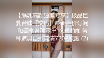 【爆乳高颜独家专享】极品巨乳台妹『艾玛』最新高价订阅 和闺蜜各种露出 吃鸡啪啪 各种道具自慰高清720P原版 (2)