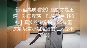 《云盘高质泄密》露脸才是王道！对白淫荡，PUA高手【啪神】真实约炮实拍，99年重庆超反差小姐姐骚的让人受不了 (5)