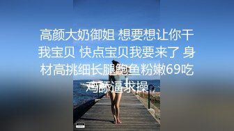 高颜大奶御姐 想要想让你干我宝贝 快点宝贝我要来了 身材高挑细长腿鲍鱼粉嫩69吃鸡舔逼求操