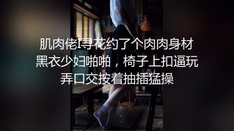 肌肉佬I寻花约了个肉肉身材黑衣少妇啪啪，椅子上扣逼玩弄口交按着抽插猛操