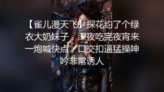 【雀儿漫天飞】探花约了个绿衣大奶妹子，深夜吃完夜宵来一炮喊快点，口交扣逼猛操呻吟非常诱人