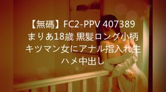 【無碼】FC2-PPV 407389 まりあ18歳 黒髪ロング小柄キツマン女にアナル指入れ生ハメ中出し