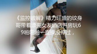 《监控破解》精力旺盛的纹身哥带着漂亮女友酒店开房玩69啪啪啪一直操没停过，