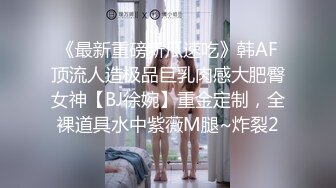 《最新重磅新瓜速吃》韩AF顶流人造极品巨乳肉感大肥臀女神【BJ徐婉】重金定制，全裸道具水中紫薇M腿~炸裂2