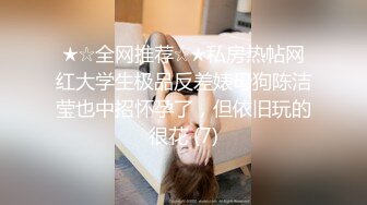 ★☆全网推荐☆★私房热帖网红大学生极品反差婊母狗陈洁莹也中招怀孕了，但依旧玩的很花 (7)