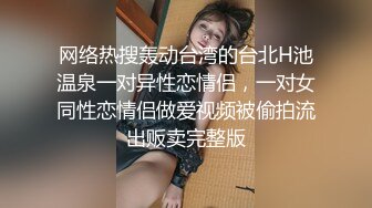 网络热搜轰动台湾的台北H池温泉一对异性恋情侣，一对女同性恋情侣做爱视频被偷拍流出贩卖完整版