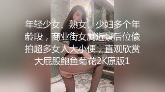 年轻少女、熟女、少妇多个年龄段，商业街女厕近景后位偸拍超多女人大小便，直观欣赏大屁股鲍鱼菊花2K原版1