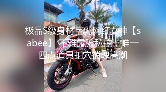 极品S级身材巨乳网红女神【sabee】 不雅露脸私拍，唯一四点道具扣穴销魂高潮