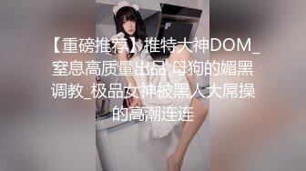 【重磅推荐】推特大神DOM_窒息高质量出品 母狗的媚黑调教_极品女神被黑人大屌操的高潮连连