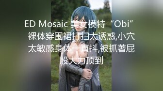 ED Mosaic 美女模特“Obi”裸体穿围裙打扫太诱惑,小穴太敏感身体一直抖,被抓著屁股大力顶到