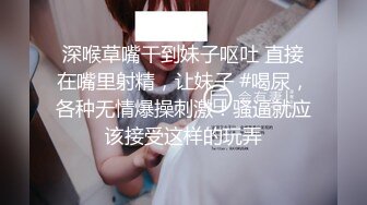 深喉草嘴干到妹子呕吐 直接在嘴里射精，让妹子 #喝尿，各种无情爆操刺激！骚逼就应该接受这样的玩弄