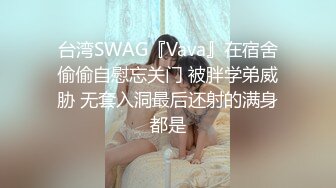 台湾SWAG『Vava』在宿舍偷偷自慰忘关门 被胖学弟威胁 无套入洞最后还射的满身都是