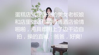 蛋糕店气质漂亮的美女老板娘和店里做蛋糕的师傅酒店偷情啪啪，道具都用上了边干边自拍，操的直喊：爸爸，好爽!