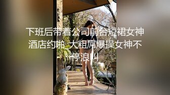 下班后带着公司前台短裙女神酒店约啪_大粗屌爆操女神不停浪叫