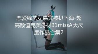 恋爱综艺女嘉宾被扒下海-超高颜值完美身材91missA大尺度作品合集2