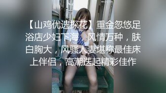 【山鸡优选探花】重金忽悠足浴店少妇下海，风情万种，肤白胸大，风骚人妻堪称最佳床上伴侣，高潮迭起精彩佳作