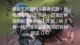 最新宅男福利！青春无敌！推特露脸极品女菩萨，百变女神福利姬【nainai】定制，桃子臀一线天馒头逼裸舞摇奶各种挑逗 (14)