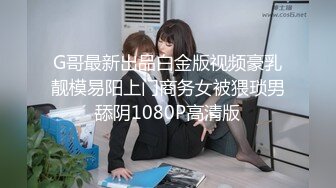 G哥最新出品白金版视频豪乳靓模易阳上门商务女被猥琐男舔阴1080P高清版