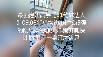 最强泡妞高手〖91约妹达人〗09.08新猎物约炮性欲很强的刚结婚的骚少妇 掰开腿快速抽插 干一身汗才满足