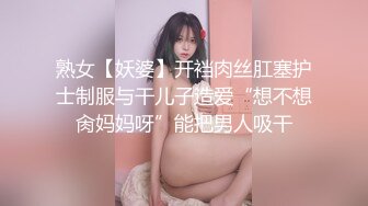 熟女【妖婆】开裆肉丝肛塞护士制服与干儿子造爱“想不想肏妈妈呀”能把男人吸干