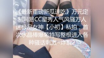 《最新重磅新瓜速吃》万元定制网易CC星秀人气风骚万人迷极品女神【小初】私拍，首次水晶棒爆菊特写整根进入各种骚话刺激~炸裂2