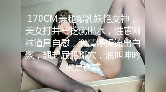 170CM美腿爆乳妖艳女神，美女打井一挖就出水，性感网袜道具自慰，激情爆操流出白浆，翘起屁股掰穴，浪叫呻吟很是诱惑