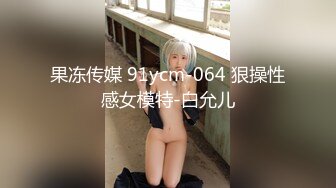 果冻传媒 91ycm-064 狠操性感女模特-白允儿