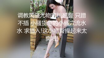 调教风骚尤物蜜桃翘臀 只蹭不插 小骚货急的小骚穴流水水 求插入!这小翘臀操起来太爽啦!