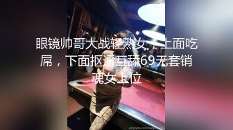 眼镜帅哥大战轻熟女，上面吃屌，下面抠逼互舔69无套销魂女上位