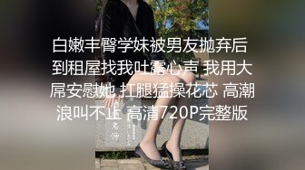 白嫩丰臀学妹被男友抛弃后 到租屋找我吐露心声 我用大屌安慰她 扛腿猛操花芯 高潮浪叫不止 高清720P完整版