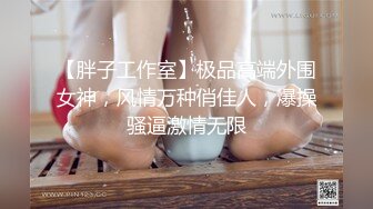 【胖子工作室】极品高端外围女神，风情万种俏佳人，爆操骚逼激情无限