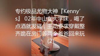 专约极品尤物大神『Kenny’s』 02年中山女大学妹，喝了点酒就发骚，主动要求穿戴整齐跪在房门等两个爸爸回来玩 (2)