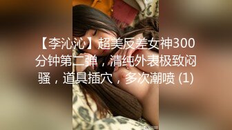 【李沁沁】超美反差女神300分钟第二弹，清纯外表极致闷骚，道具插穴，多次潮喷 (1)