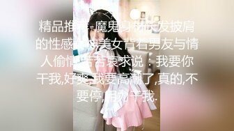 精品推荐-魔鬼身材长发披肩的性感女神美女背着男友与情人偷情,苦苦哀求说：我要你干我,好爽,我要高潮了,真的,不要停,用力干我.