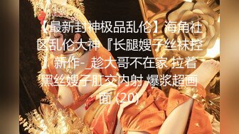 【最新封神极品乱伦】海角社区乱伦大神『长腿嫂子丝袜控』新作-_趁大哥不在家 拉着黑丝嫂子肛交内射 爆浆超画面 (20)