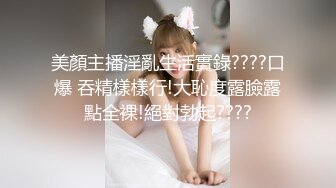 美顏主播淫亂生活實錄????口爆 吞精樣樣行!大恥度露臉露點全裸!絕對勃起????