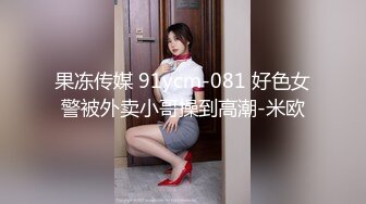 果冻传媒 91ycm-081 好色女警被外卖小哥操到高潮-米欧