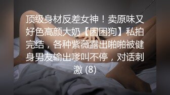 顶级身材反差女神！卖原味又好色高颜大奶【困困狗】私拍完结，各种紫薇露出啪啪被健身男友输出嗲叫不停，对话刺激 (8)