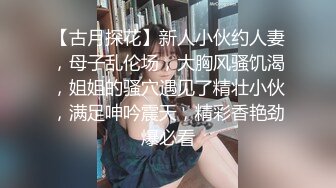 【古月探花】新人小伙约人妻，母子乱伦场，大胸风骚饥渴，姐姐的骚穴遇见了精壮小伙，满足呻吟震天，精彩香艳劲爆必看