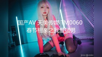 国产AV 天美传媒 TM0060 春节相亲之我爱猛男