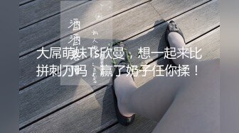 大屌萌妹Ts欣曼，想一起来比拼刺刀吗，赢了奶子任你揉！