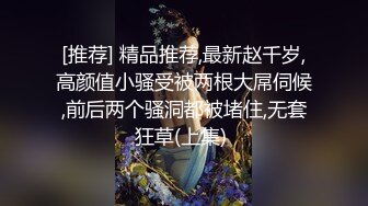 [推荐] 精品推荐,最新赵千岁,高颜值小骚受被两根大屌伺候,前后两个骚洞都被堵住,无套狂草(上集) 