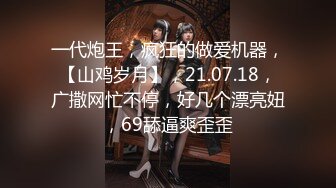 一代炮王，疯狂的做爱机器，【山鸡岁月】，21.07.18，广撒网忙不停，好几个漂亮妞，69舔逼爽歪歪