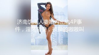 济南饥渴人妻婚内出轨4P事件，淫荡骚妻，被操的嗷嗷叫